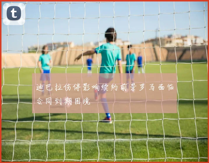 迪巴拉伤停影响续约前景罗马面临合同到期困境