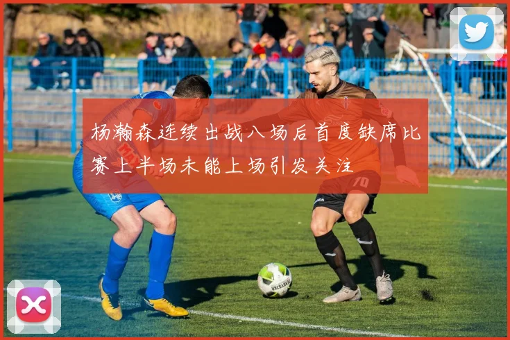 杨瀚森连续出战八场后首度缺席比赛上半场未能上场引发关注