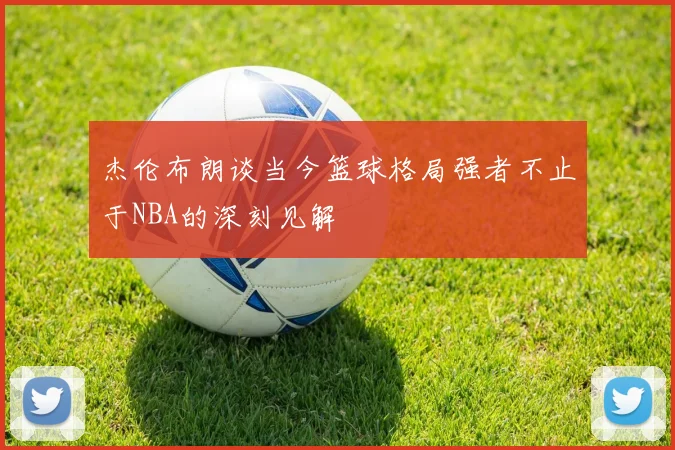 杰伦布朗谈当今篮球格局强者不止于NBA的深刻见解