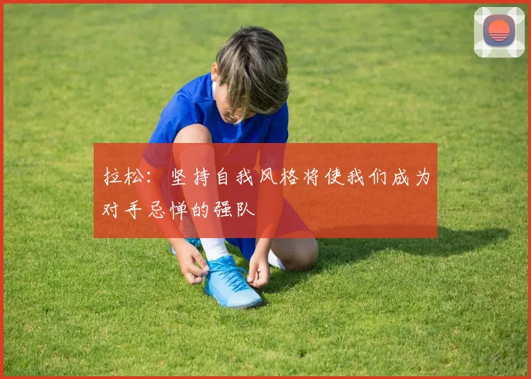 拉松：坚持自我风格将使我们成为对手忌惮的强队