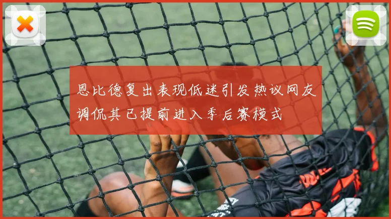 恩比德复出表现低迷引发热议网友调侃其已提前进入季后赛模式