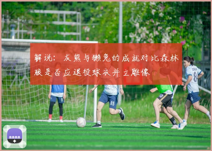 解说：灰熊与獭兔的成就对比森林狼是否应退役球衣并立雕像