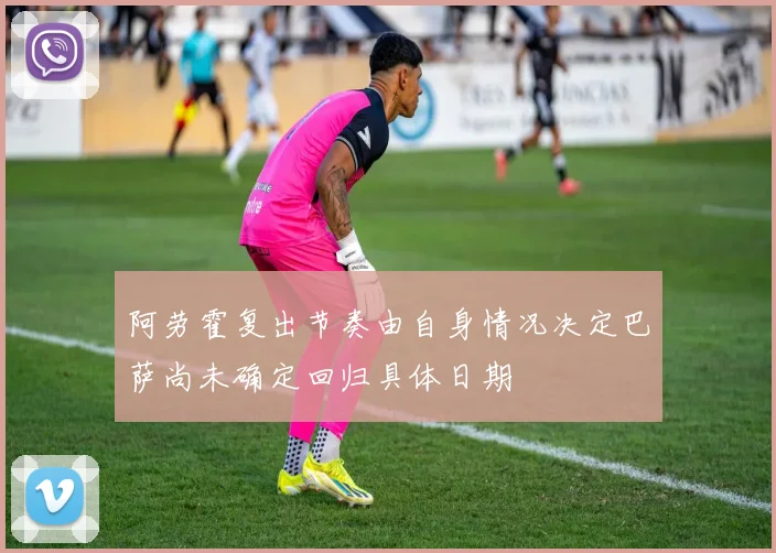 阿劳霍复出节奏由自身情况决定巴萨尚未确定回归具体日期