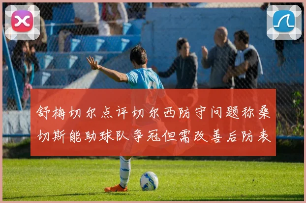 舒梅切尔点评切尔西防守问题称桑切斯能助球队争冠但需改善后防表现