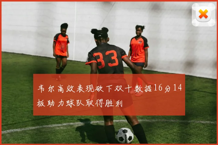 韦尔高效表现砍下双十数据16分14板助力球队取得胜利