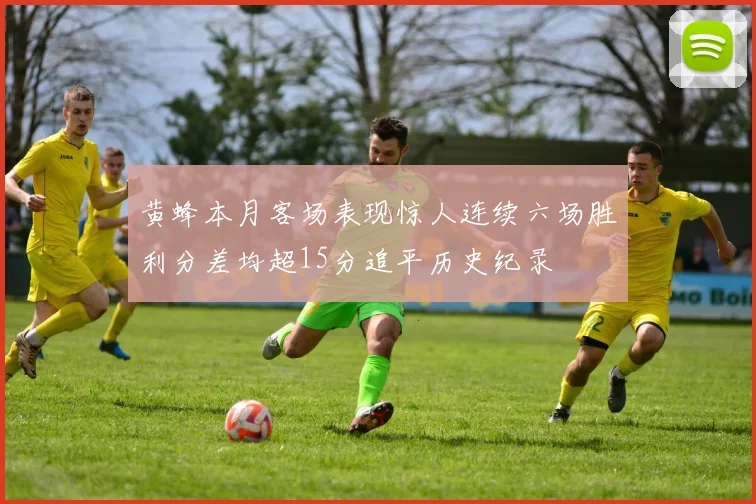 黄蜂本月客场表现惊人连续六场胜利分差均超15分追平历史纪录