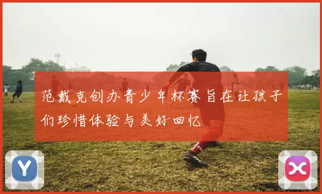 范戴克创办青少年杯赛旨在让孩子们珍惜体验与美好回忆