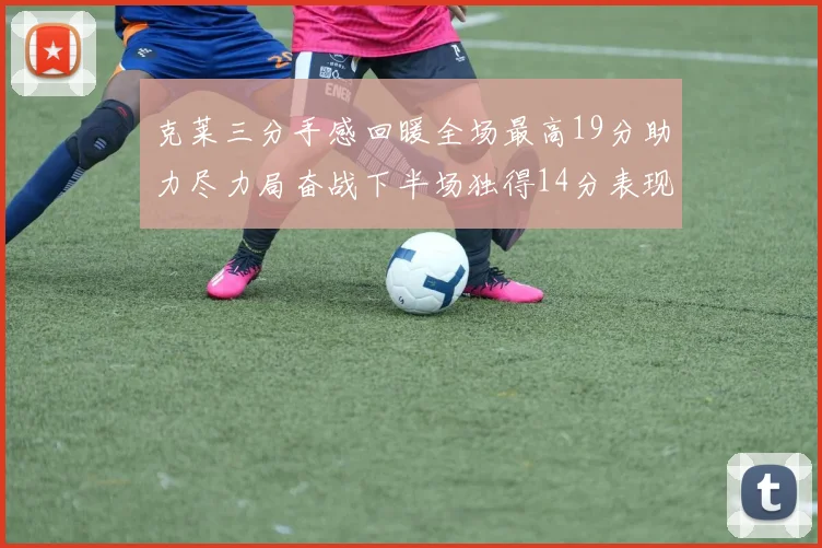 克莱三分手感回暖全场最高19分助力尽力局奋战下半场独得14分表现抢眼