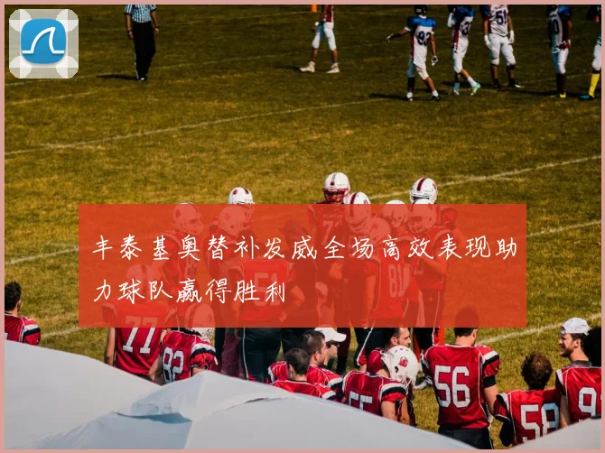 丰泰基奥替补发威全场高效表现助力球队赢得胜利