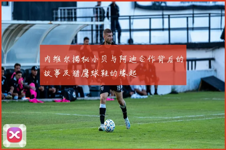 内维尔揭秘小贝与阿迪合作背后的故事及猎鹰球鞋的缘起