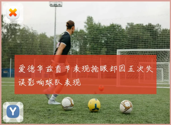 爱德华兹首节表现抢眼却因五次失误影响球队表现