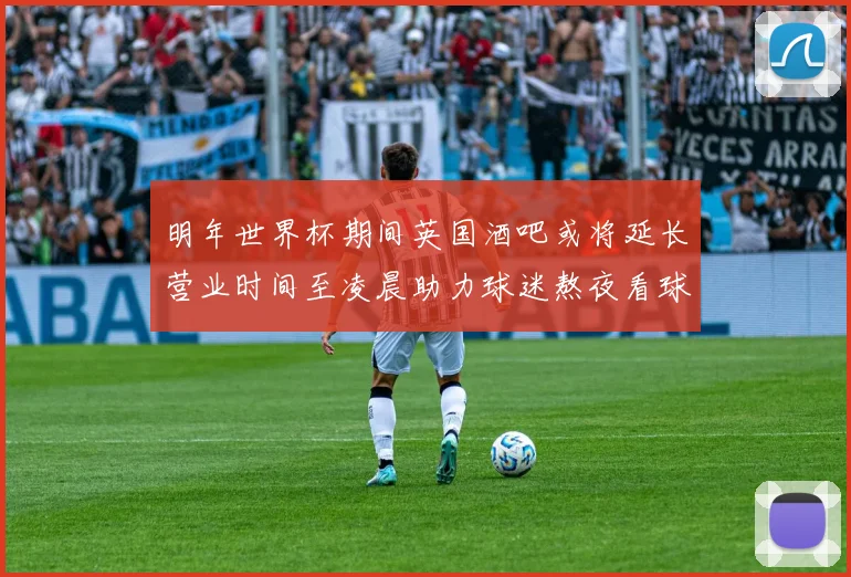 明年世界杯期间英国酒吧或将延长营业时间至凌晨助力球迷熬夜看球
