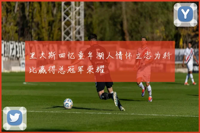 里夫斯回忆童年湖人情怀立志为科比赢得总冠军荣耀