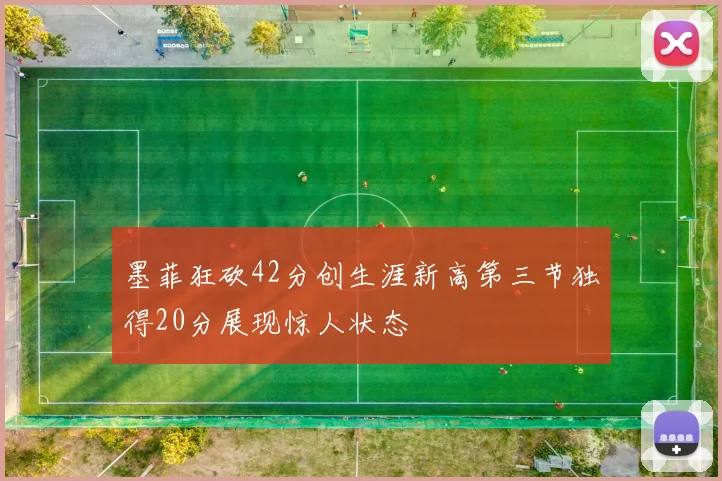 墨菲狂砍42分创生涯新高第三节独得20分展现惊人状态