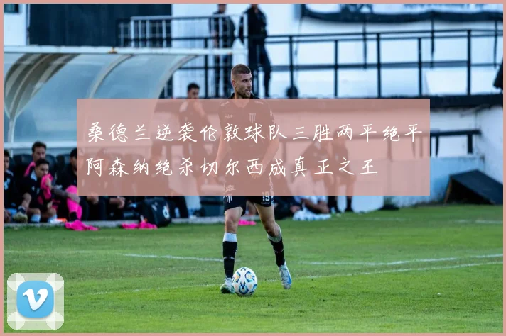 桑德兰逆袭伦敦球队三胜两平绝平阿森纳绝杀切尔西成真正之王