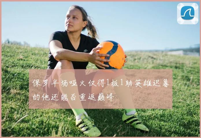 保罗半场哑火仅得1板1助英雄迟暮的他还能否重返巅峰
