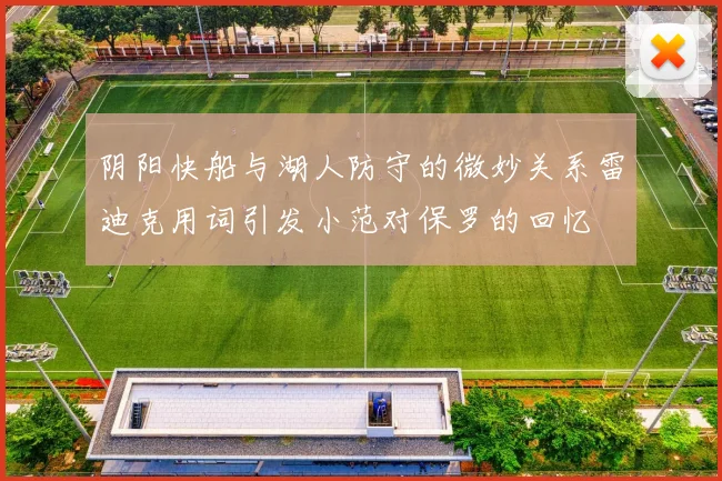 阴阳快船与湖人防守的微妙关系雷迪克用词引发小范对保罗的回忆
