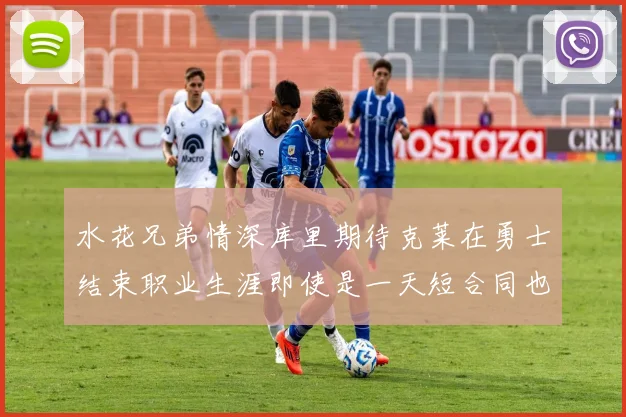 水花兄弟情深库里期待克莱在勇士结束职业生涯即使是一天短合同也无妨