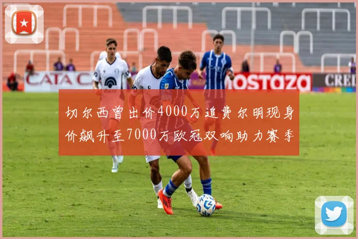 切尔西曾出价4000万追费尔明现身价飙升至7000万欧冠双响助力赛季双10