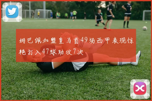 姆巴佩加盟皇马首49场西甲表现惊艳打入47球助攻7次