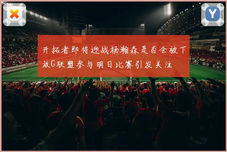 开拓者即将迎战杨瀚森是否会被下放G联盟参与明日比赛引发关注