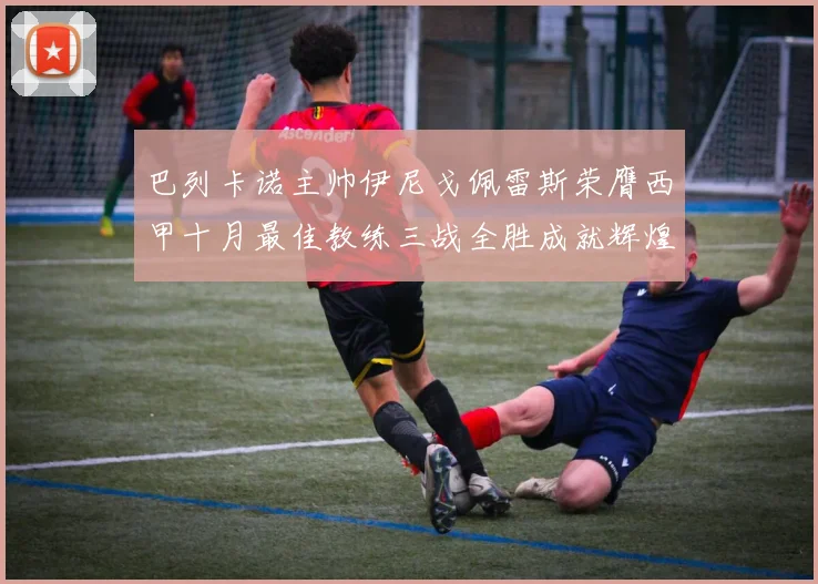 巴列卡诺主帅伊尼戈佩雷斯荣膺西甲十月最佳教练三战全胜成就辉煌