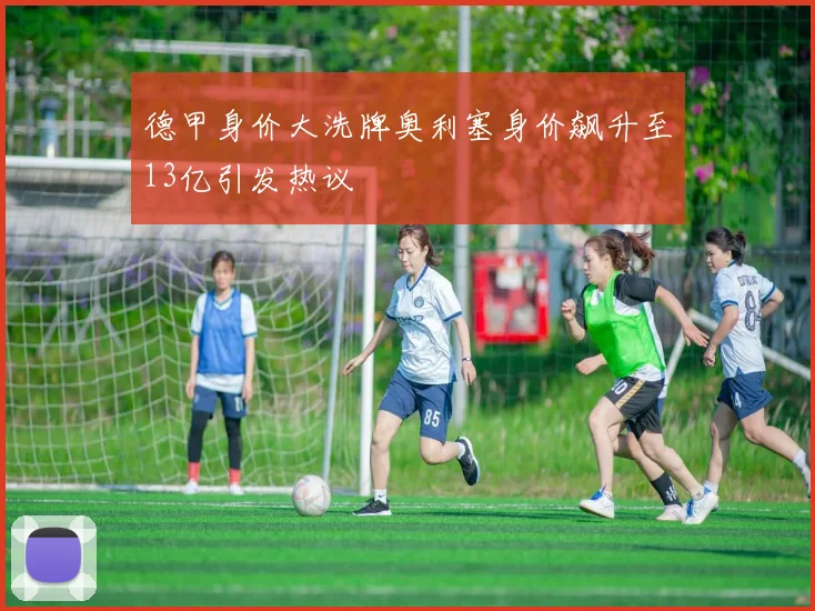 德甲身价大洗牌奥利塞身价飙升至13亿引发热议