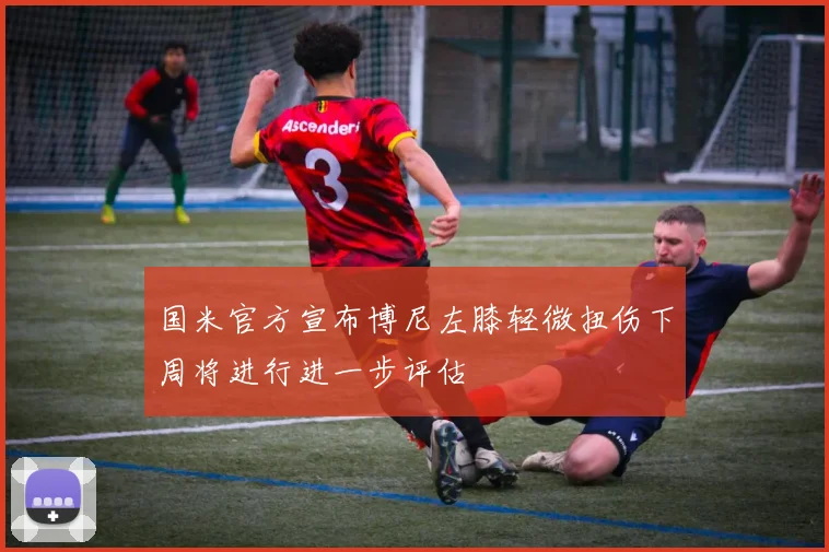 国米官方宣布博尼左膝轻微扭伤下周将进行进一步评估