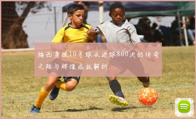 梅西身披10号球衣进球800次的传奇之路与辉煌成就解析