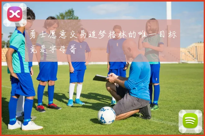 勇士愿意交易追梦格林的唯一目标竟是字母哥