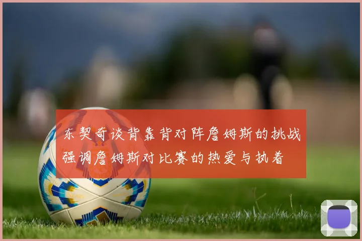 东契奇谈背靠背对阵詹姆斯的挑战强调詹姆斯对比赛的热爱与执着