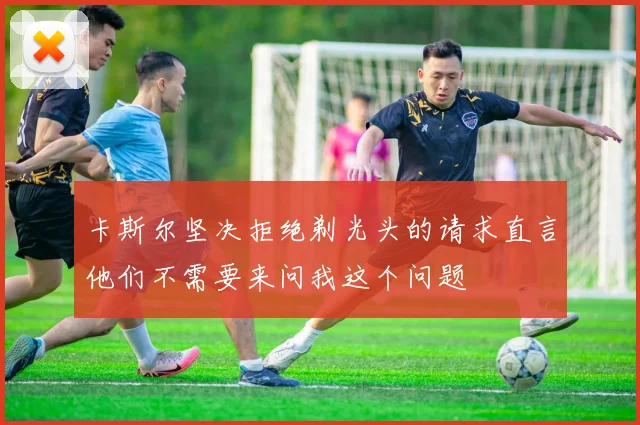 卡斯尔坚决拒绝剃光头的请求直言他们不需要来问我这个问题