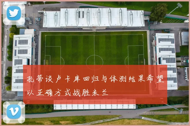 孔蒂谈卢卡库回归与体测结果希望以正确方式战胜米兰
