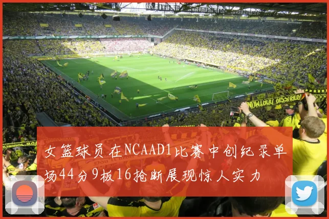 女篮球员在NCAAD1比赛中创纪录单场44分9板16抢断展现惊人实力