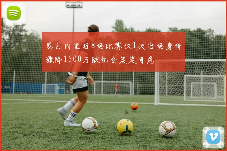 恩瓦内里近8场比赛仅1次出场身价骤降1500万欧机会岌岌可危
