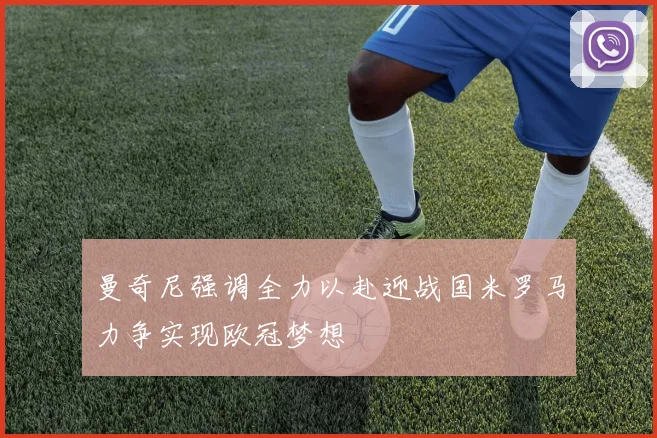 曼奇尼强调全力以赴迎战国米罗马力争实现欧冠梦想