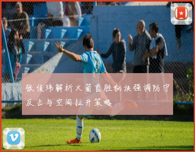 张佳玮解析火箭首胜秘诀强调防守反击与空间拉开策略