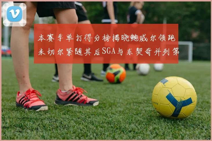 本赛季单打得分榜揭晓鲍威尔领跑米切尔紧随其后SGA与东契奇并列第三