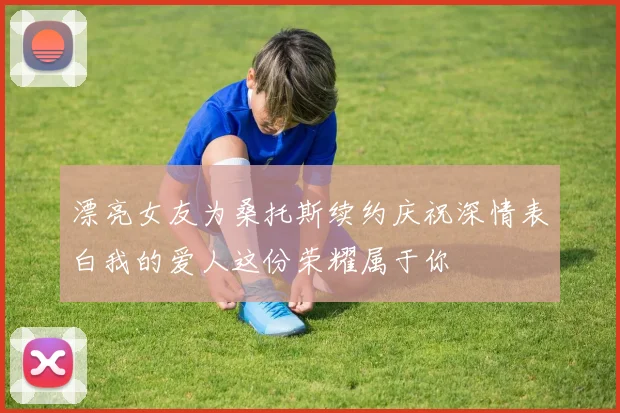 漂亮女友为桑托斯续约庆祝深情表白我的爱人这份荣耀属于你