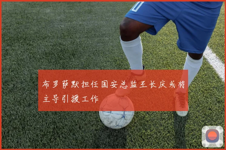 布罗萨默担任国安总监王长庆或将主导引援工作