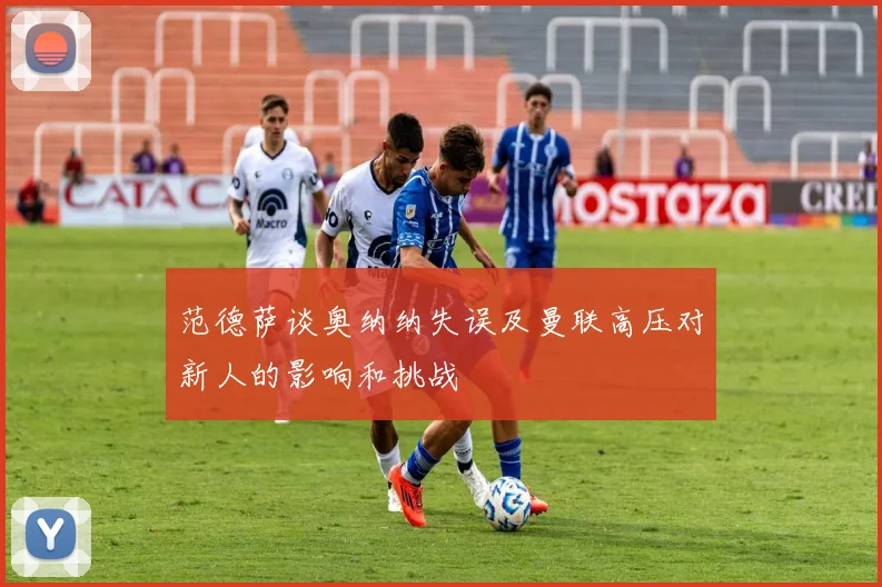 范德萨谈奥纳纳失误及曼联高压对新人的影响和挑战