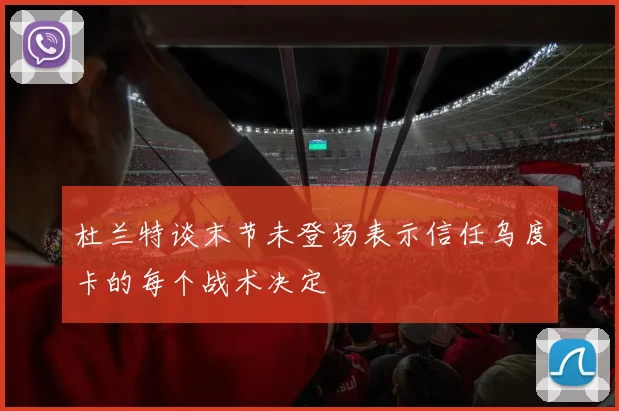 杜兰特谈末节未登场表示信任乌度卡的每个战术决定