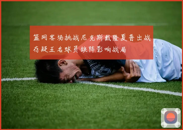 篮网客场挑战尼克斯戴隆夏普出战存疑五名球员缺阵影响战局