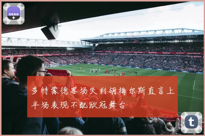 多特蒙德客场失利胡梅尔斯直言上半场表现不配欧冠舞台