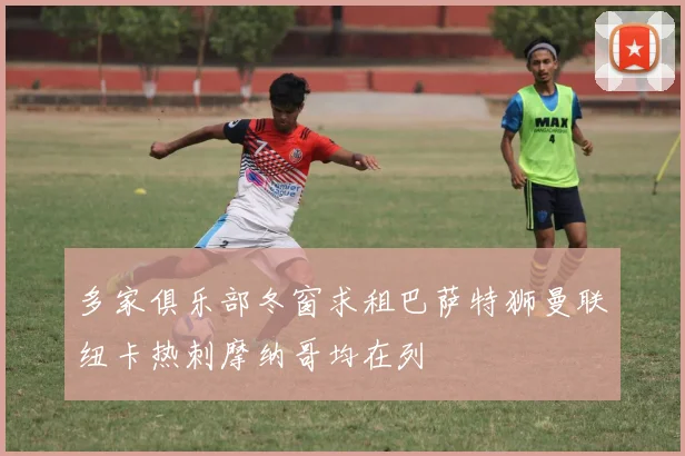 多家俱乐部冬窗求租巴萨特狮曼联纽卡热刺摩纳哥均在列