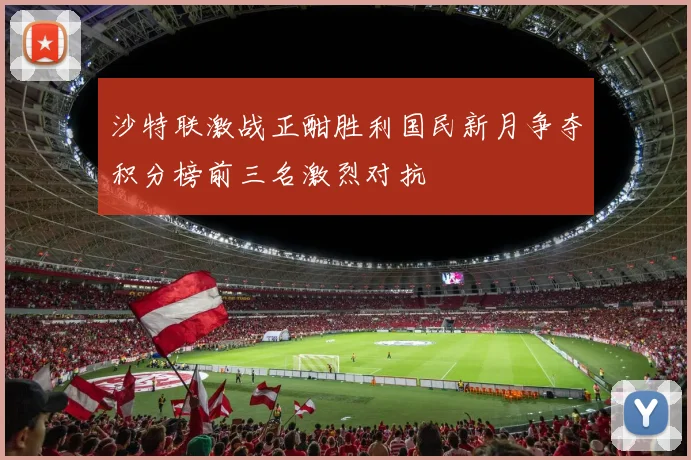 沙特联激战正酣胜利国民新月争夺积分榜前三名激烈对抗