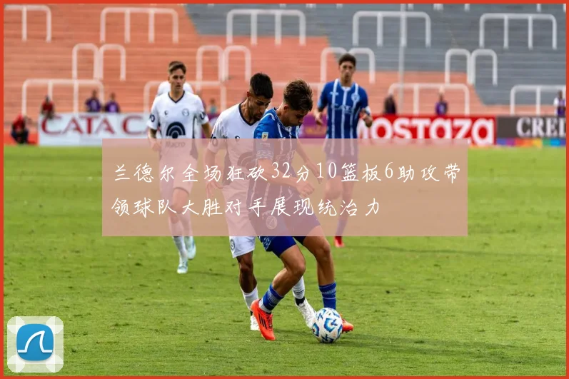 兰德尔全场狂砍32分10篮板6助攻带领球队大胜对手展现统治力