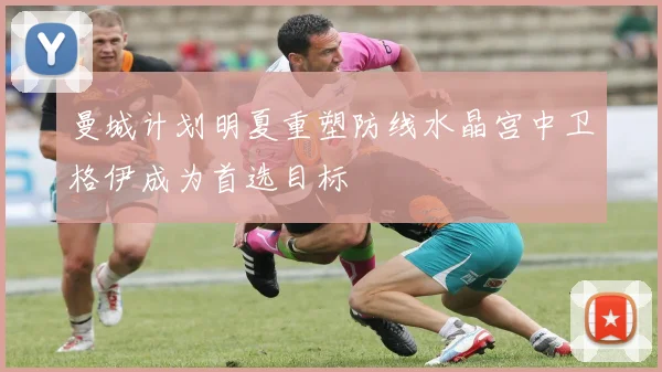 曼城计划明夏重塑防线水晶宫中卫格伊成为首选目标