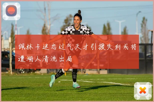 佩林卡迷恋过气天才引援失利或将遭湖人清洗出局