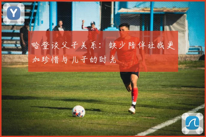 哈登谈父子关系：缺少陪伴让我更加珍惜与儿子的时光